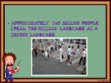 approximately 140 million people speak the Russian language as a second language