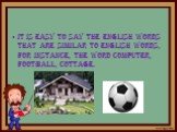 it is easy to say the English words that are similar to English words, for instance, the word computer, football, cottage.