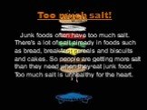 Too much salt! Junk foods often have too much salt. There's a lot of salt already in foods such as bread, breakfast cereals and biscuits and cakes. So people are getting more salt than they need when they eat junk food. Too much salt is unhealthy for the heart.