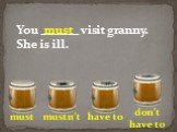 You ______ visit granny. She is ill.