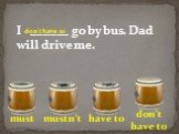 I ______ go by bus. Dad will drive me.