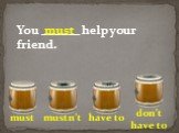 You ______ help your friend.