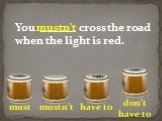 You ______ cross the road when the light is red.