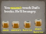You ______ touch Dad’s books. He’ll be angry.