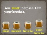 You ______ help me. I am your brother.