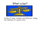 What is law? A body of rules, imposed and enforced, among the members of a given state.