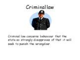 Criminal law. Criminal law concerns behaviour that the state so strongly disapproves of that it will seek to punish the wrongdoer.