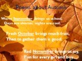 Poems about Autumn. Warm September brings us school, Days are shorter, nights are cool. Fresh October brings much fruit, Then to gather them is good. Red November brings us joy, Fun for every girl and boy.