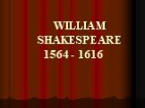 WILLIAM SHAKESPEARE 1564 - 1616