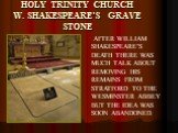 HOLY TRINITY CHURCH W. SHAKESPEARE’S GRAVE STONE. AFTER WILLIAM SHAKESPEARE’S DEATH THERE WAS MUCH TALK ABOUT REMOVING HIS REMAINS FROM STRATFORD TO THE WESMINSTER ABBEY BUT THE IDEA WAS SOON ABANDONED.