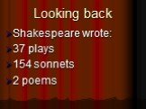 Looking back. Shakespeare wrote: 37 plays 154 sonnets 2 poems