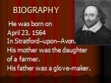 BIOGRAPHY. He was born on April 23, 1564 In Stratford–upon–Avon. His mother was the daughter of a farmer. His father was a glove-maker.