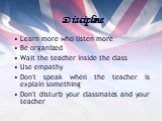 Discipline. Learn more who listen more Be organized Wait the teacher inside the class Use empathy Don't speak when the teacher is explain something Don't disturb your classmates and your teacher