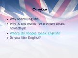 To reflect. Why learn English? Why is the world “extremely small” nowadays? Where do People speak English? Do you like English?