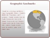 Geographic Landmarks. Canada has a very large and diverse range of geographic features. Canada is divided into 10 provinces and 2 territories. Canada stretches from the Pacific Ocean on the west, to the Atlantic Ocean on the east. Northern Canada reaches into the Arctic Circle, while southern Canada