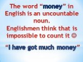 The word “money” in English is an uncountable noun. Englishmen think that is impossible to count it . “I have got much money”
