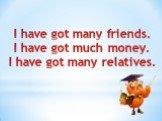 I have got many friends. I have got much money. I have got many relatives.