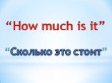 “How much is it”. “Сколько это стоит”