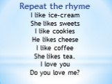 Repeat the rhyme I like ice-cream She likes sweets I like cookies He likes cheese I like coffee She likes tea. I love you Do you love me?
