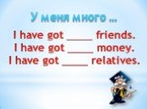 I have got ____ friends. I have got ____ money. I have got ____ relatives. У меня много …