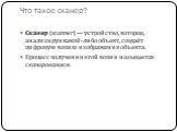 Что такое сканер? Ска́нер (scanner) — устройство, которое, анализируя какой-либо объект, создаёт цифровую копию изображения объекта. Процесс получения этой копии называется сканированием.