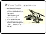 История появления сканера. Создание сканера началось со времен появления телеграфа ( передача информации на расстоянии) Бурное развитие сканера во времена появления телефакса ( 1843 г Александр Бэйн)