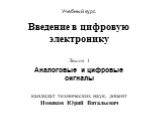 Учебный курс. Введение в цифровую электронику Лекция 1 Аналоговые и цифровые сигналы кандидат технических наук, доцент Новиков Юрий Витальевич