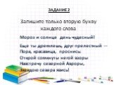 Запишите только вторую букву каждого слова. ЗАДАНИЕ 2. Еще ты дремлешь, друг прелестный — Пора, красавица, проснись: Открой сомкнуты негой взоры Навстречу северной Авроры, Звездою севера явись! Мороз и солнце день чудесный!