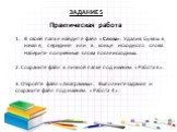 Практическая работа. ЗАДАНИЕ 5. В своей папке найдите файл «Слова». Удалив буквы в начале, середине или в конце исходного слова. Наберите полученные слова после исходных. 2. Сохраните файл в личной папке под именем «Работа 3». 3. Откройте файл «Анаграммы». Выполните задания и сохраните файл под имен