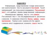 Информация, представленная в виде написанного или напечатанного текста называется текстовой. Такой информацией мы пользуемся ежедневно. Письменный текст – это удобная форма представления информации. Минимальная единица текста – это символ. Письменный текст – это последовательность различных символов