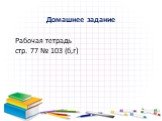 Домашнее задание. Рабочая тетрадь стр. 77 № 103 (б,г)