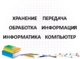 ХРАНЕНИЕ ПЕРЕДАЧА ОБРАБОТКА ИНФОРМАЦИЯ ИНФОРМАТИКА КОМПЬЮТЕР