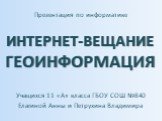 Учащихся 11 «А» класса ГБОУ СОШ №840 Елагиной Анны и Петрухина Владимира. Презентация по информатике. ИНТЕРНЕТ-ВЕЩАНИЕ ГЕОИНФОРМАЦИЯ