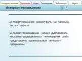 Интернет-вещание может быть как прямым, так и в записи. Интернет-телевидение может дублировать вещание традиционного телевидения либо представлять оригинальные интернет-программы.