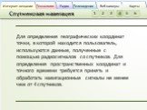 Спутниковая навигация. Для определения географических координат точки, в которой находится пользователь, используются данные, полученные с помощью радиосигналов со спутников. Для определения пространственных координат и точного времени требуется принять и обработать навигационные сигналы не менее че