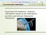 Существуют GPS-приёмники, имеющие собственный процессор для необходимых расчётов и дисплей для отображения информации.