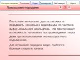 Потоковые технологии дают возможность передавать звуковые и видеофайлы по частям в буфер локального компьютера. Это обеспечивает возможность потокового воспроизведения звука даже при использовании низкоскоростного подключения. Для потоковой передачи видео требуется большая скорость канала.