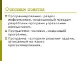 Основные понятия: Программирование- раздел информатики, посвященный методам разработки программ управления компьютером. Программист-человек, создающий программы. Программа –алгоритм решения задачи, записанный на языке программирования.