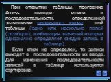 При открытии таблицы, программа Access выводит записи в последовательности, определенной значениями первичного ключа этой таблицы (одно или несколько полей (столбцов), комбинация значений которых однозначно определяет каждую запись в таблице). Если ключ не определен, то записи выходят в последовател