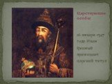 16 января 1547 года Иван Грозный принимает царский титул. Царствующие особы