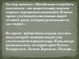 Гитлер заявлял: «Мы обязаны истребить население - это входит в нашу миссию охраны германского населения. Я имею право уничтожить миллионы людей низшей расы, которые размножаются, как черви». Во время войны была создана система концлагерей- машина смерти для уничтожения народов мира. Концлагеря распо