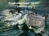 Подводная лодка "Щ-304" ("Комсомолец")
