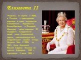 Родилась 21 апреля в 1926г., в Лондоне — царствующая королева и глава государства Соединённого Королевства Великобритании и Северной Ирландии, также королева 15 государств Содружества наций, глава Англиканской церкви, главнокомандующий вооружёнными силами и Лорд Острова Мэн. С 1953г. по 1961г. была 