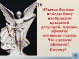 16. Обычно богиню победы Нику изображали крылатой девушкой. Однако, афиняне изменили статую. Что сделали афиняне? Почему?