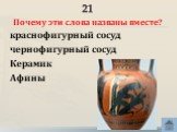 21. Почему эти слова названы вместе? краснофигурный сосуд чернофигурный сосуд Керамик Афины