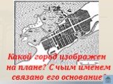 26. Какой город изображен на плане? С чьим именем связано его основание?