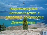 2. Охарактеризуйте местоположение и природные особенности Древней Греции