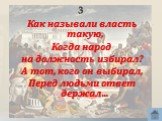 3. Как называли власть такую, Когда народ на должность избирал? А тот, кого он выбирал, Перед людьми ответ держал…