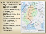 Что же касается двух главных на то время городов славян Новгорода и Киева, то расположены они были на так называемом пути «из варягов, в греки», что способствовало их быстрому развитию.