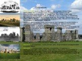 Стоунхендж. Стоунхендж (англ. Stonehenge) — всемирно известное каменное мегалитическое сооружение-кромлех на Солсберийской равнине в графстве Уилтшир в Англии, расположенное примерно в 130 км к юго-западу от Лондона. По самой распространённой версии, название произошло от англ. Stone Hedge — каменно
